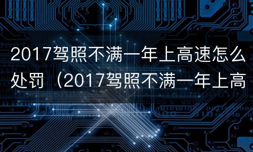 2017驾照不满一年上高速怎么处罚（2017驾照不满一年上高速怎么处罚呢）