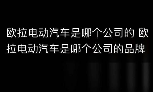 欧拉电动汽车是哪个公司的 欧拉电动汽车是哪个公司的品牌