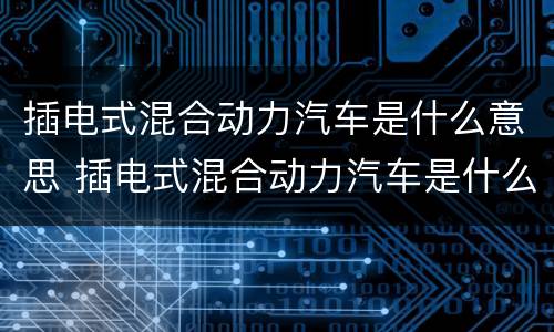 插电式混合动力汽车是什么意思 插电式混合动力汽车是什么意思?