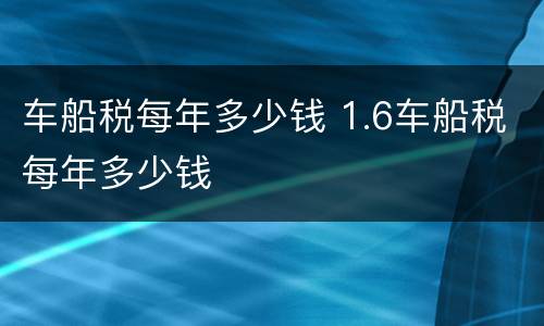 车船税每年多少钱 1.6车船税每年多少钱