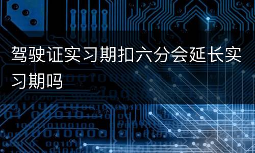 驾驶证实习期扣六分会延长实习期吗