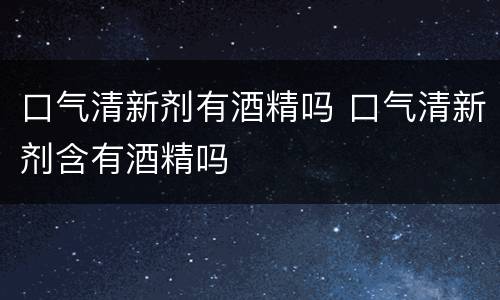 口气清新剂有酒精吗 口气清新剂含有酒精吗