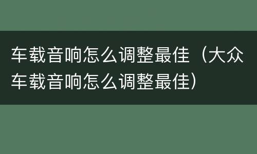 车载音响怎么调整最佳（大众车载音响怎么调整最佳）