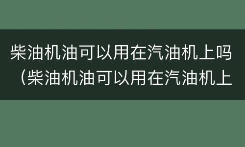 柴油机油可以用在汽油机上吗（柴油机油可以用在汽油机上吗?）