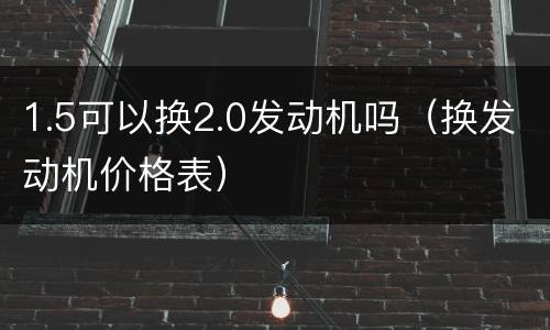 1.5可以换2.0发动机吗（换发动机价格表）