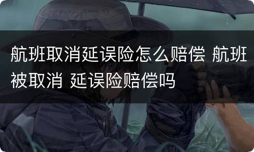 航班取消延误险怎么赔偿 航班被取消 延误险赔偿吗