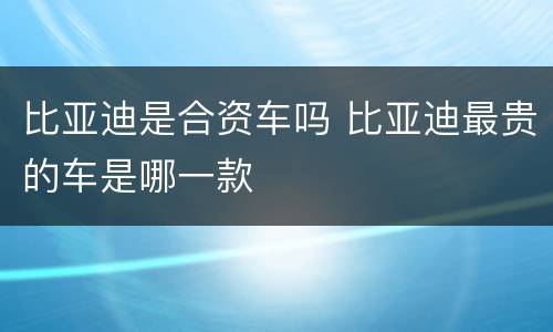 比亚迪是合资车吗 比亚迪最贵的车是哪一款