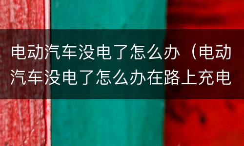 电动汽车没电了怎么办（电动汽车没电了怎么办在路上充电）