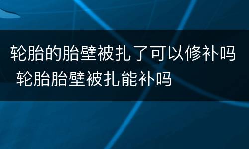 轮胎的胎壁被扎了可以修补吗 轮胎胎壁被扎能补吗