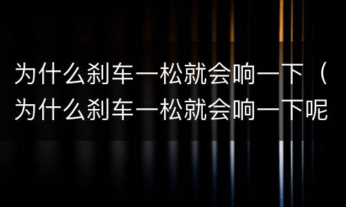 为什么刹车一松就会响一下（为什么刹车一松就会响一下呢）