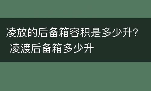 凌放的后备箱容积是多少升？ 凌渡后备箱多少升