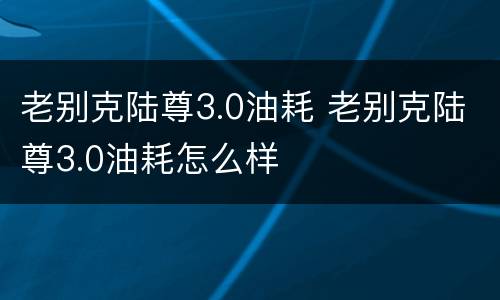 老别克陆尊3.0油耗 老别克陆尊3.0油耗怎么样