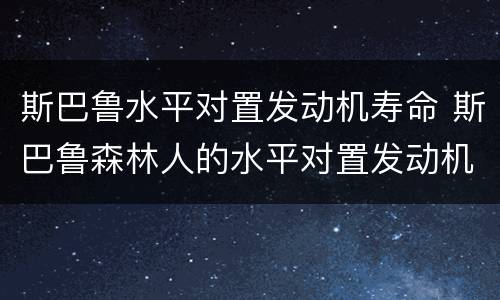 斯巴鲁水平对置发动机寿命 斯巴鲁森林人的水平对置发动机使用寿命