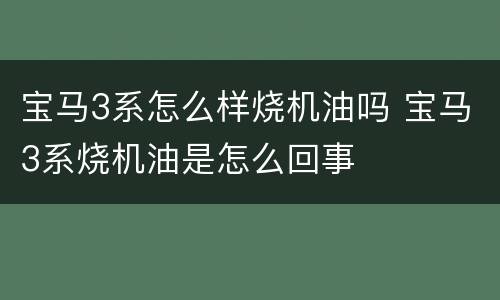 宝马3系怎么样烧机油吗 宝马3系烧机油是怎么回事