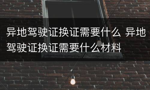 异地驾驶证换证需要什么 异地驾驶证换证需要什么材料