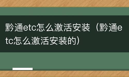 黔通etc怎么激活安装（黔通etc怎么激活安装的）