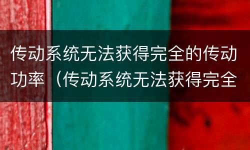 传动系统无法获得完全的传动功率（传动系统无法获得完全的传动功率宝马）