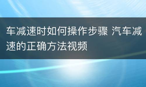 车减速时如何操作步骤 汽车减速的正确方法视频