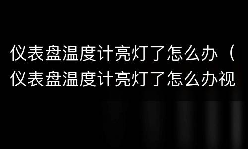 仪表盘温度计亮灯了怎么办（仪表盘温度计亮灯了怎么办视频）