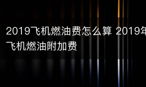 2019飞机燃油费怎么算 2019年飞机燃油附加费