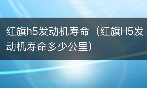 红旗h5发动机寿命（红旗H5发动机寿命多少公里）