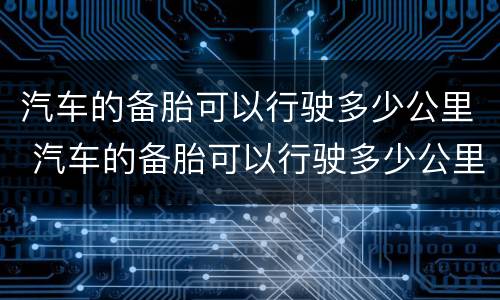 汽车的备胎可以行驶多少公里 汽车的备胎可以行驶多少公里啊