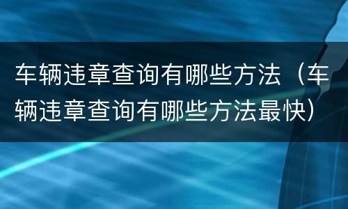 车辆违章查询有哪些方法（车辆违章查询有哪些方法最快）