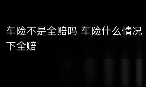 车险不是全赔吗 车险什么情况下全赔