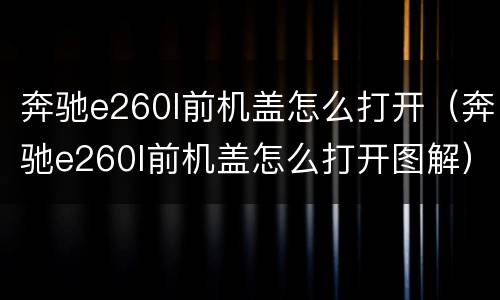 奔驰e260l前机盖怎么打开（奔驰e260l前机盖怎么打开图解）