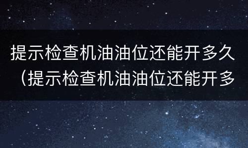 提示检查机油油位还能开多久（提示检查机油油位还能开多久大众途昂）