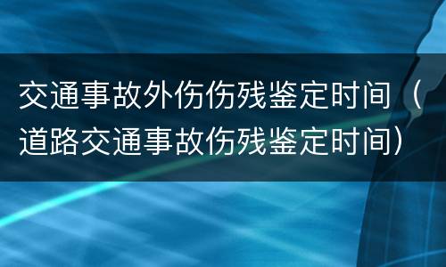 交通事故外伤伤残鉴定时间（道路交通事故伤残鉴定时间）