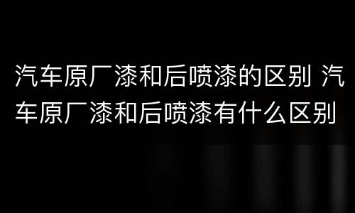 汽车原厂漆和后喷漆的区别 汽车原厂漆和后喷漆有什么区别