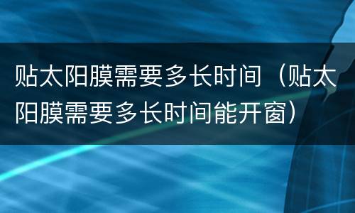 贴太阳膜需要多长时间（贴太阳膜需要多长时间能开窗）