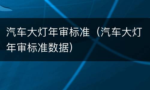 汽车大灯年审标准（汽车大灯年审标准数据）