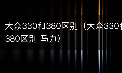 大众330和380区别（大众330和380区别 马力）