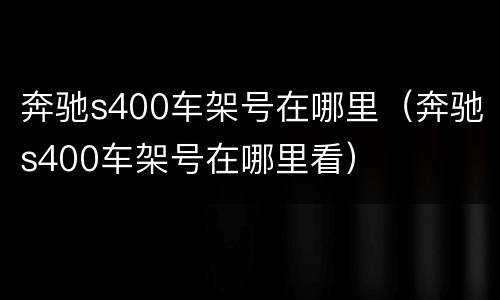 奔驰s400车架号在哪里（奔驰s400车架号在哪里看）