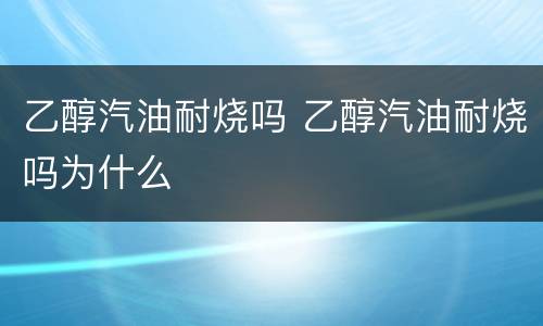 乙醇汽油耐烧吗 乙醇汽油耐烧吗为什么