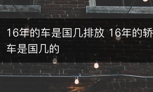 16年的车是国几排放 16年的轿车是国几的