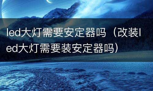 led大灯需要安定器吗（改装led大灯需要装安定器吗）