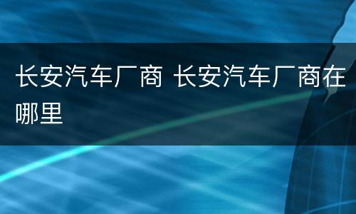 长安汽车厂商 长安汽车厂商在哪里