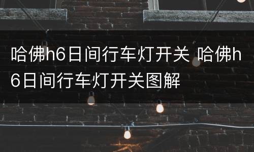 哈佛h6日间行车灯开关 哈佛h6日间行车灯开关图解