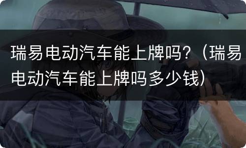 瑞易电动汽车能上牌吗?（瑞易电动汽车能上牌吗多少钱）