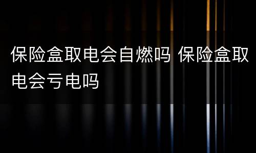 保险盒取电会自燃吗 保险盒取电会亏电吗