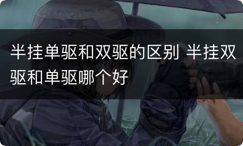 半挂单驱和双驱的区别 半挂双驱和单驱哪个好