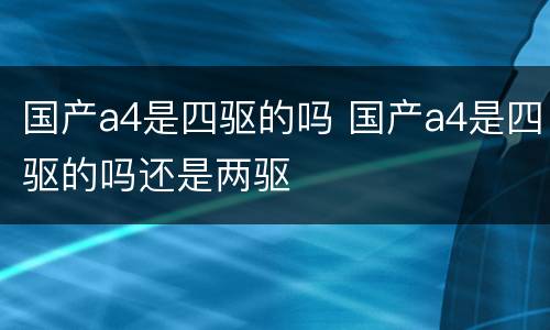 国产a4是四驱的吗 国产a4是四驱的吗还是两驱