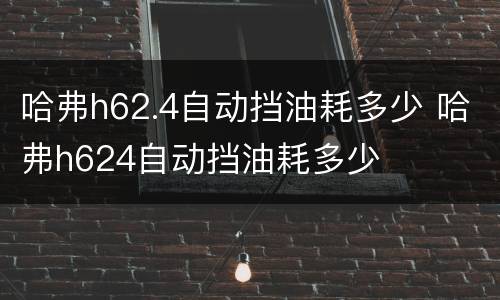 哈弗h62.4自动挡油耗多少 哈弗h624自动挡油耗多少