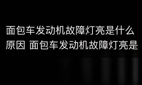 面包车发动机故障灯亮是什么原因 面包车发动机故障灯亮是什么原因引起的没有力