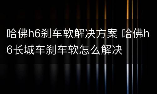 哈佛h6刹车软解决方案 哈佛h6长城车刹车软怎么解决