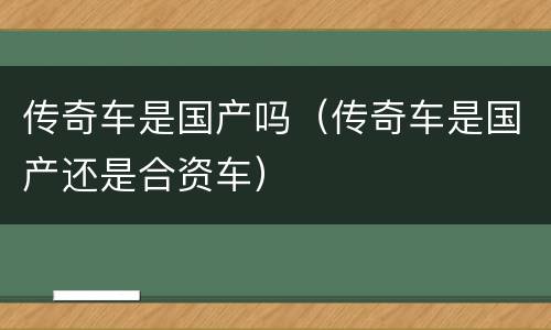 传奇车是国产吗（传奇车是国产还是合资车）