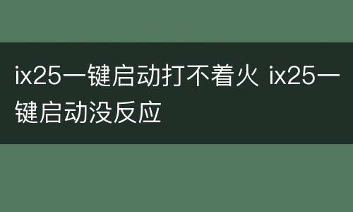 ix25一键启动打不着火 ix25一键启动没反应